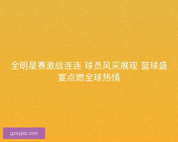 全明星赛激战连连 球员风采展现 篮球盛宴点燃全球热情