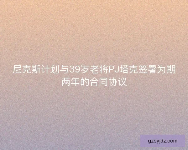 尼克斯计划与39岁老将PJ塔克签署为期两年的合同协议