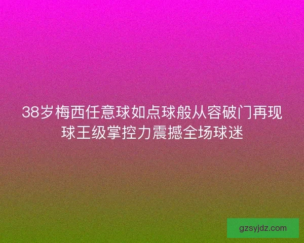38岁梅西任意球如点球般从容破门再现球王级掌控力震撼全场球迷