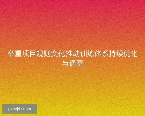 举重项目规则变化推动训练体系持续优化与调整