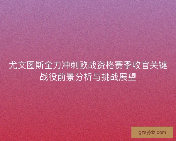 尤文图斯全力冲刺欧战资格赛季收官关键战役前景分析与挑战展望