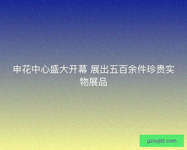 申花中心盛大开幕 展出五百余件珍贵实物展品