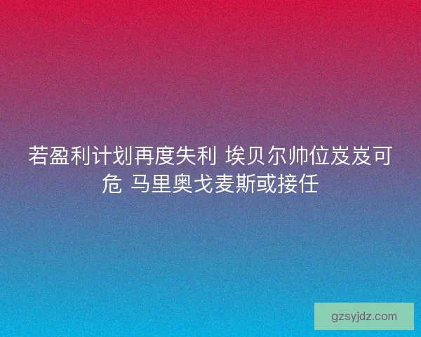 若盈利计划再度失利 埃贝尔帅位岌岌可危 马里奥戈麦斯或接任