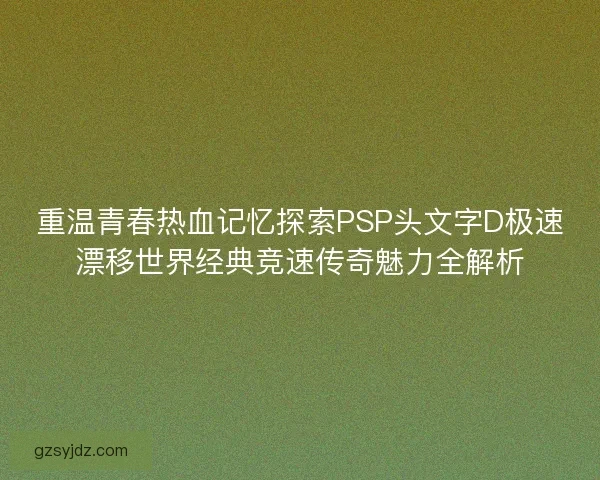 重温青春热血记忆探索PSP头文字D极速漂移世界经典竞速传奇魅力全解析