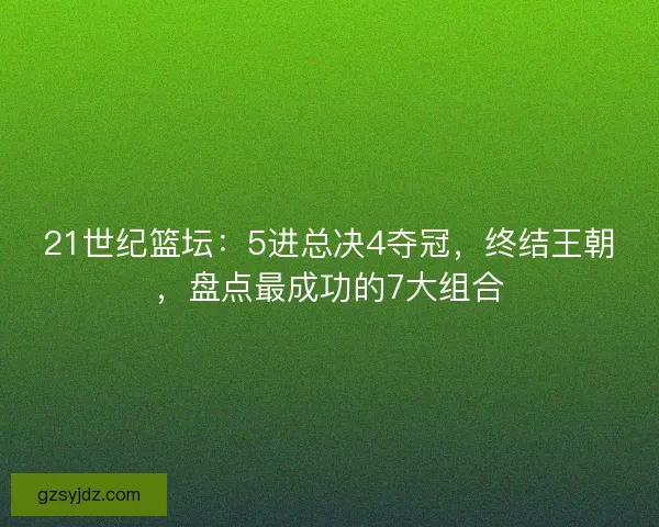 21世纪篮坛：5进总决4夺冠，终结王朝，盘点最成功的7大组合