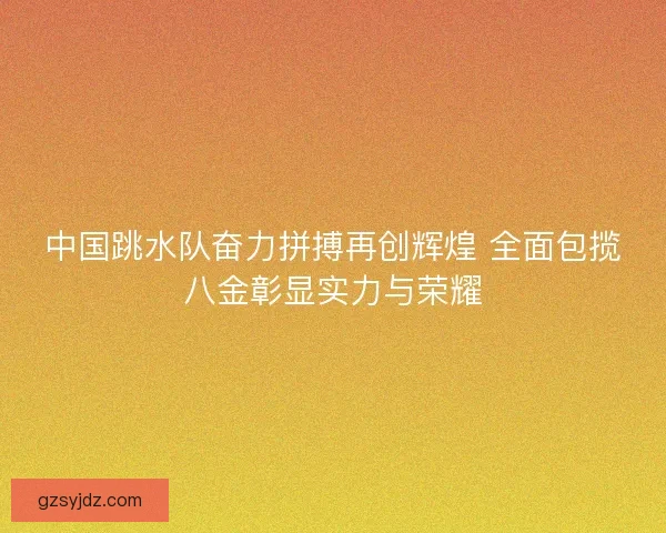 中国跳水队奋力拼搏再创辉煌 全面包揽八金彰显实力与荣耀