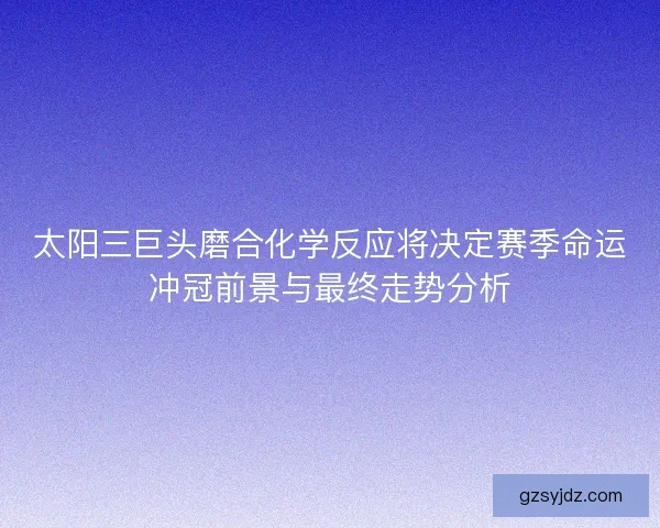太阳三巨头磨合化学反应将决定赛季命运冲冠前景与最终走势分析