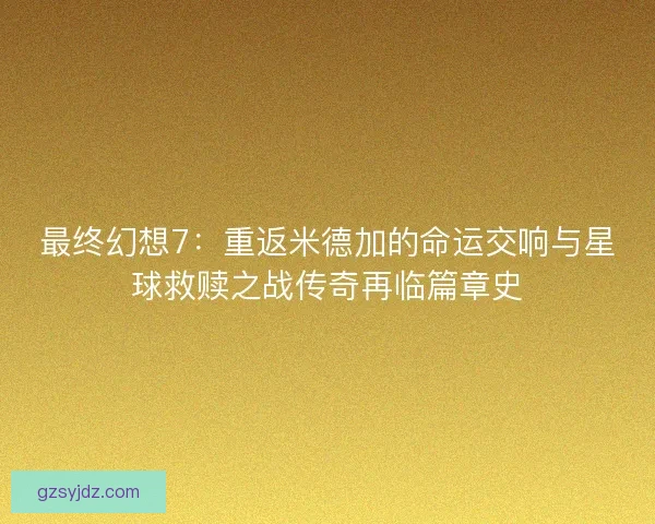 最终幻想7：重返米德加的命运交响与星球救赎之战传奇再临篇章史