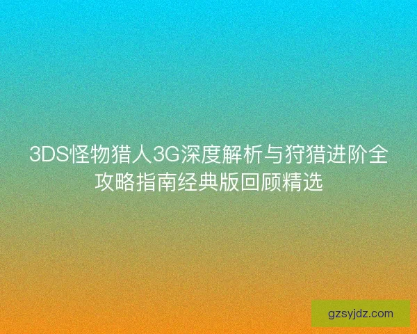 3DS怪物猎人3G深度解析与狩猎进阶全攻略指南经典版回顾精选