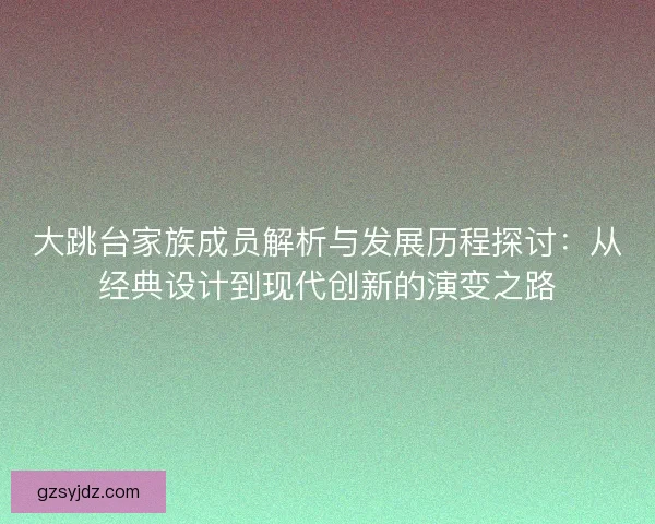 大跳台家族成员解析与发展历程探讨：从经典设计到现代创新的演变之路