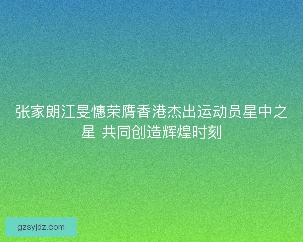 张家朗江旻憓荣膺香港杰出运动员星中之星 共同创造辉煌时刻