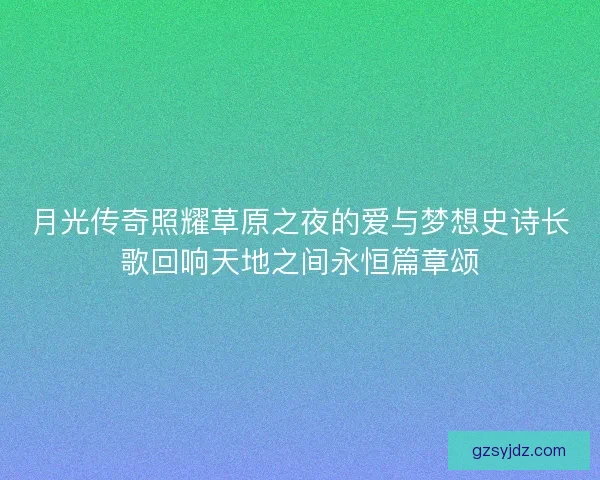 月光传奇照耀草原之夜的爱与梦想史诗长歌回响天地之间永恒篇章颂