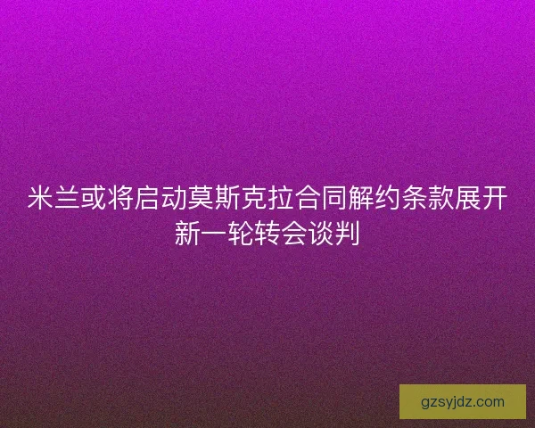 米兰或将启动莫斯克拉合同解约条款展开新一轮转会谈判