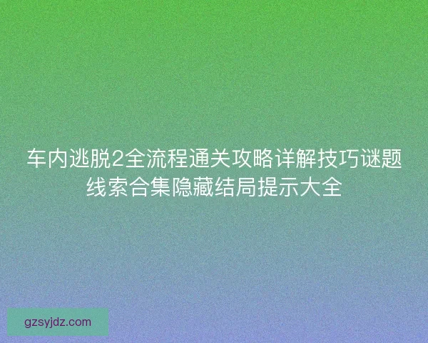 车内逃脱2全流程通关攻略详解技巧谜题线索合集隐藏结局提示大全