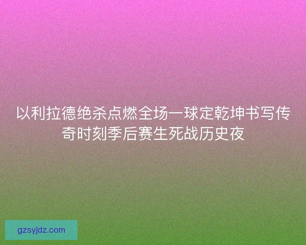 以利拉德绝杀点燃全场一球定乾坤书写传奇时刻季后赛生死战历史夜