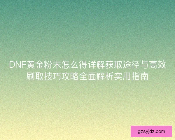 DNF黄金粉末怎么得详解获取途径与高效刷取技巧攻略全面解析实用指南