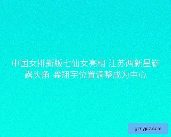 中国女排新版七仙女亮相 江苏两新星崭露头角 龚翔宇位置调整成为中心