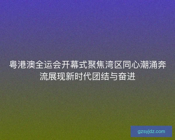 粤港澳全运会开幕式聚焦湾区同心潮涌奔流展现新时代团结与奋进 粤港澳全运会开幕式聚焦湾区同心潮涌奔流展现新时代团结与奋进