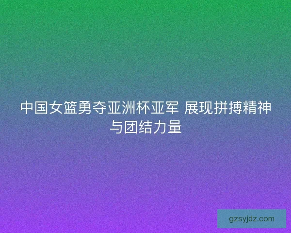 中国女篮勇夺亚洲杯亚军 展现拼搏精神与团结力量