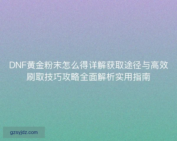 DNF黄金粉末怎么得详解获取途径与高效刷取技巧攻略全面解析实用指南