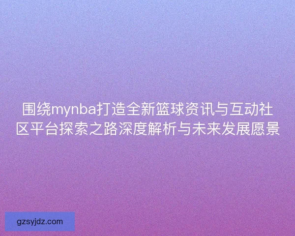 围绕mynba打造全新篮球资讯与互动社区平台探索之路深度解析与未来发展愿景