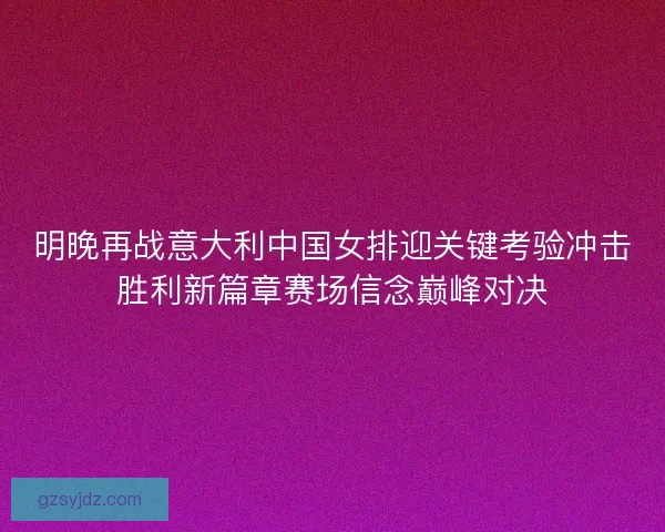 明晚再战意大利中国女排迎关键考验冲击胜利新篇章赛场信念巅峰对决