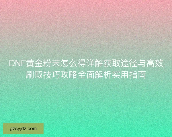 DNF黄金粉末怎么得详解获取途径与高效刷取技巧攻略全面解析实用指南