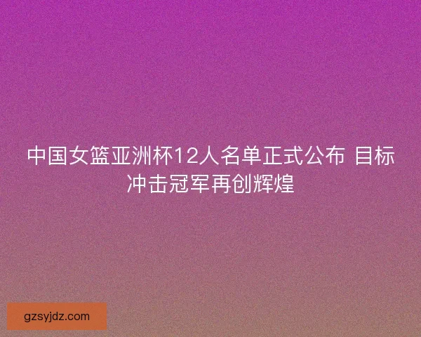 中国女篮亚洲杯12人名单正式公布 目标冲击冠军再创辉煌