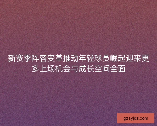 新赛季阵容变革推动年轻球员崛起迎来更多上场机会与成长空间全面