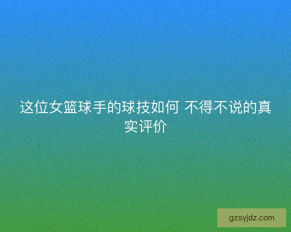 这位女篮球手的球技如何 不得不说的真实评价