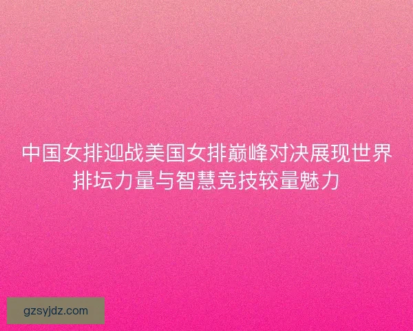 中国女排迎战美国女排巅峰对决展现世界排坛力量与智慧竞技较量魅力