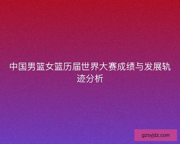 中国男篮女篮历届世界大赛成绩与发展轨迹分析