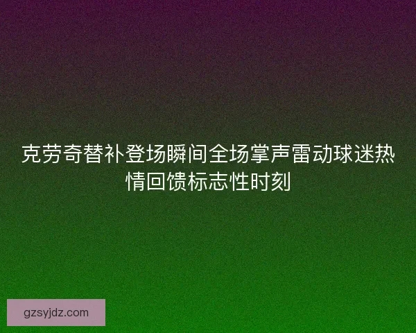 克劳奇替补登场瞬间全场掌声雷动球迷热情回馈标志性时刻