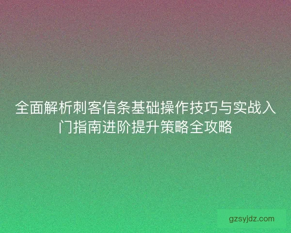 全面解析刺客信条基础操作技巧与实战入门指南进阶提升策略全攻略