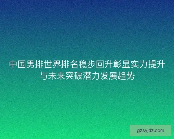 中国男排世界排名稳步回升彰显实力提升与未来突破潜力发展趋势