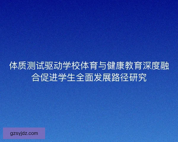 体质测试驱动学校体育与健康教育深度融合促进学生全面发展路径研究