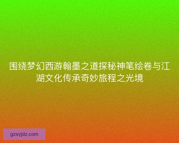 围绕梦幻西游翰墨之道探秘神笔绘卷与江湖文化传承奇妙旅程之光境