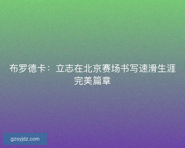 布罗德卡：立志在北京赛场书写速滑生涯完美篇章